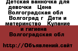 Детская ванночка для девочки › Цена ­ 600 - Волгоградская обл., Волгоград г. Дети и материнство » Купание и гигиена   . Волгоградская обл.